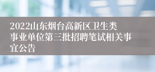 2022山东烟台高新区卫生类事业单位第三批招聘笔试相关事宜公告