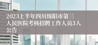 2023上半年四川绵阳市第三人民医院考核招聘工作人员3人公告