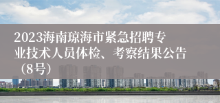 2023海南琼海市紧急招聘专业技术人员体检、考察结果公告（8号）