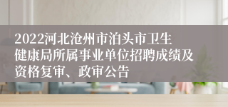 2022河北沧州市泊头市卫生健康局所属事业单位招聘成绩及资格复审、政审公告