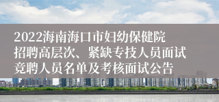 2022海南海口市妇幼保健院招聘高层次、紧缺专技人员面试竞聘人员名单及考核面试公告