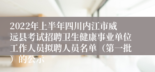 2022年上半年四川内江市威远县考试招聘卫生健康事业单位工作人员拟聘人员名单（第一批）的公示