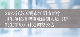 2023江苏无锡市江阴市医疗卫生单位招聘事业编制人员（研究生学历）计划调整公告