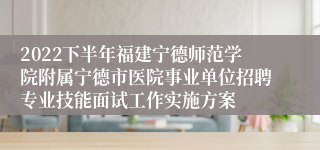 2022下半年福建宁德师范学院附属宁德市医院事业单位招聘专业技能面试工作实施方案