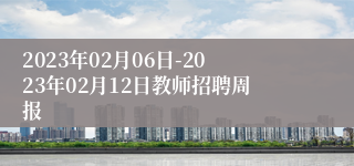 2023年02月06日-2023年02月12日教师招聘周报