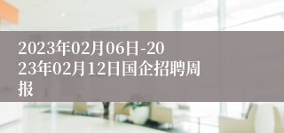 2023年02月06日-2023年02月12日国企招聘周报