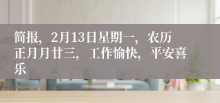 简报，2月13日星期一，农历正月月廿三，工作愉快，平安喜乐