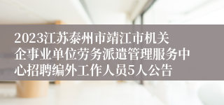 2023江苏泰州市靖江市机关企事业单位劳务派遣管理服务中心招聘编外工作人员5人公告