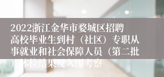 2022浙江金华市婺城区招聘高校毕业生到村（社区）专职从事就业和社会保障人员（第二批）体检结果及入围考察