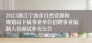 2023浙江宁波市自然资源和规划局下属事业单位招聘事业编制人员面试补充公告