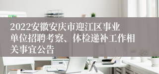 2022安徽安庆市迎江区事业单位招聘考察、体检递补工作相关事宜公告