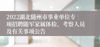 2022湖北随州市事业单位专项招聘随军家属体检、考察人员及有关事项公告