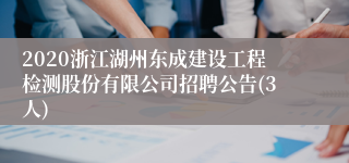 2020浙江湖州东成建设工程检测股份有限公司招聘公告(3人)