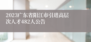 2023广东省阳江市引进高层次人才482人公告