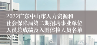 2022广东中山市人力资源和社会保障局第二期招聘事业单位人员总成绩及入围体检人员名单公布