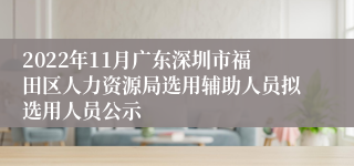 2022年11月广东深圳市福田区人力资源局选用辅助人员拟选用人员公示