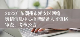 2022广东潮州市潮安区网络舆情信息中心招聘储备人才资格审查、考核公告