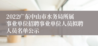 2022广东中山市水务局所属事业单位招聘事业单位人员拟聘人员名单公示