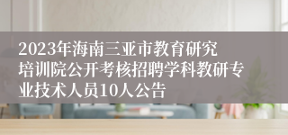 2023年海南三亚市教育研究培训院公开考核招聘学科教研专业技术人员10人公告