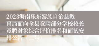 2023海南乐东黎族自治县教育局面向全县竞聘部分学校校长竞聘对象综合评价排名和面试安排公告（二号）