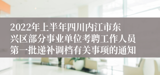 2022年上半年四川内江市东兴区部分事业单位考聘工作人员第一批递补调档有关事项的通知