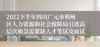 2022下半年四川广元市利州区人力资源和社会保障局引进高层次和急需紧缺人才笔试及面试公告