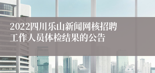 2022四川乐山新闻网核招聘工作人员体检结果的公告