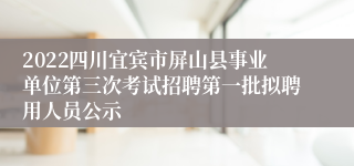 2022四川宜宾市屏山县事业单位第三次考试招聘第一批拟聘用人员公示
