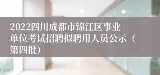 2022四川成都市锦江区事业单位考试招聘拟聘用人员公示（第四批）