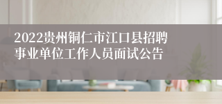 2022贵州铜仁市江口县招聘事业单位工作人员面试公告
