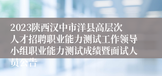 2023陕西汉中市洋县高层次人才招聘职业能力测试工作领导小组职业能力测试成绩暨面试人员公告