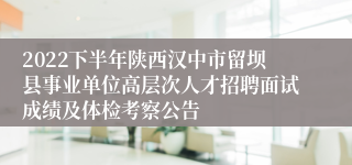 2022下半年陕西汉中市留坝县事业单位高层次人才招聘面试成绩及体检考察公告