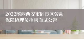 2022陕西西安市阎良区劳动保障协理员招聘面试公告