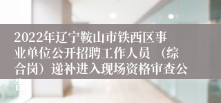 2022年辽宁鞍山市铁西区事业单位公开招聘工作人员 （综合岗）递补进入现场资格审查公告