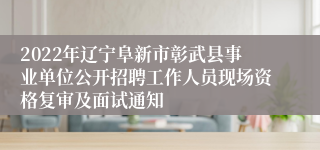 2022年辽宁阜新市彰武县事业单位公开招聘工作人员现场资格复审及面试通知