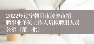 2022年辽宁朝阳市凌源市招聘事业单位工作人员拟聘用人员公示（第二批）