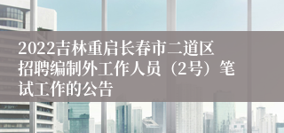 2022吉林重启长春市二道区招聘编制外工作人员（2号）笔试工作的公告