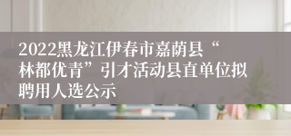 2022黑龙江伊春市嘉荫县“林都优青”引才活动县直单位拟聘用人选公示