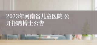 2023年河南省儿童医院 公开招聘博士公告