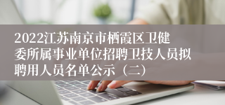 2022江苏南京市栖霞区卫健委所属事业单位招聘卫技人员拟聘用人员名单公示（二）