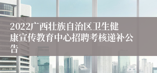 2022广西壮族自治区卫生健康宣传教育中心招聘考核递补公告