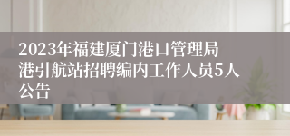 2023年福建厦门港口管理局港引航站招聘编内工作人员5人公告