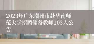 2023年广东潮州市赴华南师范大学招聘储备教师103人公告