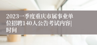 2023一季度重庆市属事业单位招聘140人公告考试内容|时间