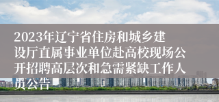 2023年辽宁省住房和城乡建设厅直属事业单位赴高校现场公开招聘高层次和急需紧缺工作人员公告 