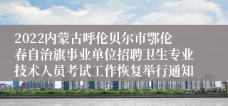 2022内蒙古呼伦贝尔市鄂伦春自治旗事业单位招聘卫生专业技术人员考试工作恢复举行通知