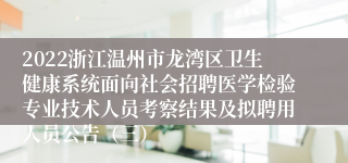 2022浙江温州市龙湾区卫生健康系统面向社会招聘医学检验专业技术人员考察结果及拟聘用人员公告（三）