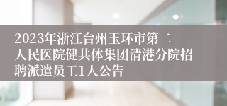 2023年浙江台州玉环市第二人民医院健共体集团清港分院招聘派遣员工1人公告