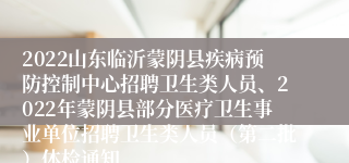2022山东临沂蒙阴县疾病预防控制中心招聘卫生类人员、2022年蒙阴县部分医疗卫生事业单位招聘卫生类人员（第二批）体检通知