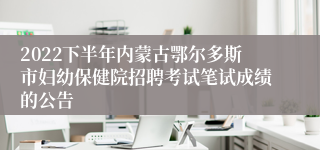 2022下半年内蒙古鄂尔多斯市妇幼保健院招聘考试笔试成绩的公告